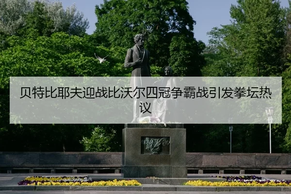 贝特比耶夫迎战比沃尔四冠争霸战引发拳坛热议