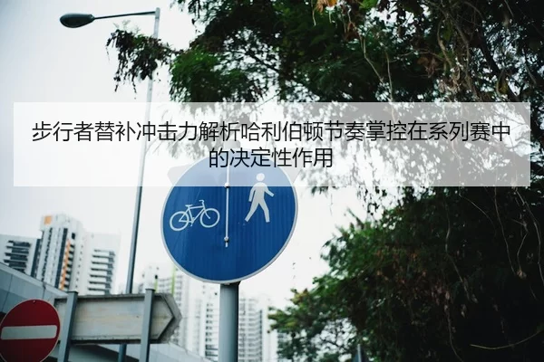 步行者替补冲击力解析哈利伯顿节奏掌控在系列赛中的决定性作用