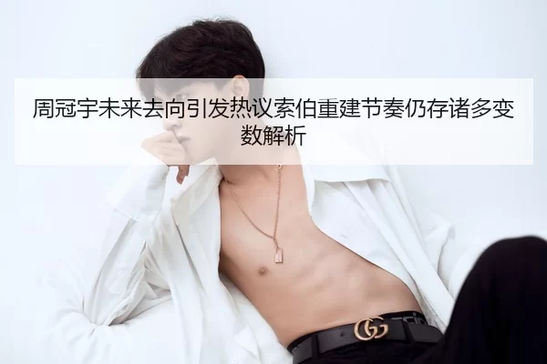 周冠宇未来去向引发热议索伯重建节奏仍存诸多变数解析