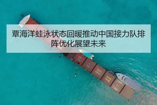 覃海洋蛙泳状态回暖推动中国接力队排阵优化展望未来