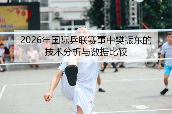 2026年国际乒联赛事中樊振东的技术分析与数据比较