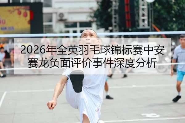 2026年全英羽毛球锦标赛中安赛龙负面评价事件深度分析