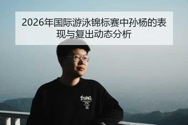 2026年国际游泳锦标赛中孙杨的表现与复出动态分析
