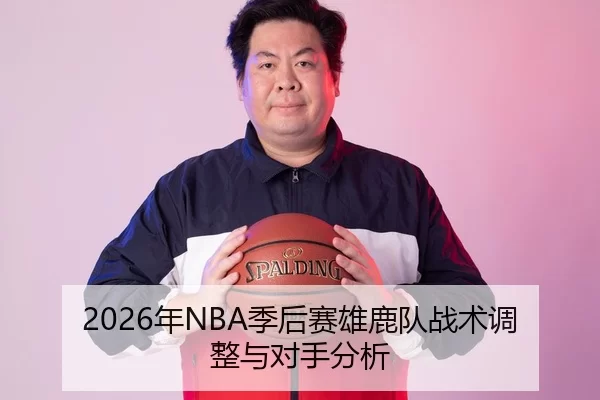 2026年NBA季后赛雄鹿队战术调整与对手分析