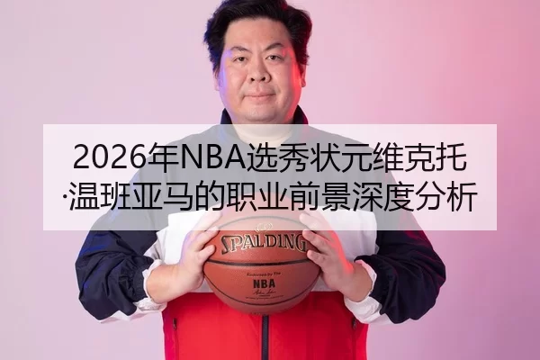 2026年NBA选秀状元维克托·温班亚马的职业前景深度分析