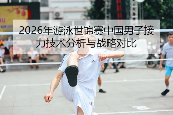2026年游泳世锦赛中国男子接力技术分析与战略对比