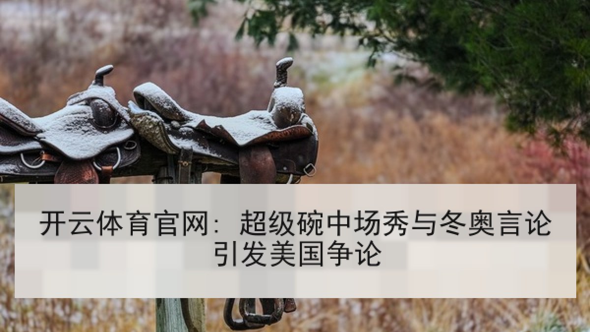 开云体育官网: 超级碗中场秀与冬奥言论引发美国争论