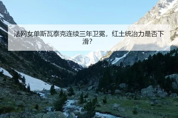 法网女单斯瓦泰克连续三年卫冕，红土统治力是否下滑？