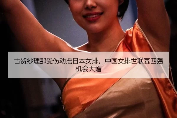 古贺纱理那受伤动摇日本女排，中国女排世联赛四强机会大增