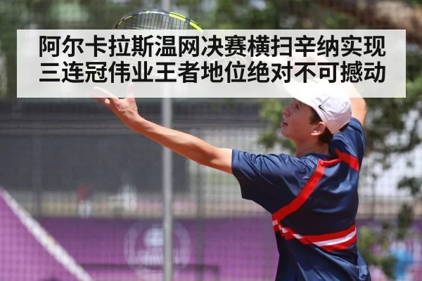 阿尔卡拉斯温网决赛横扫辛纳实现三连冠伟业王者地位绝对不可撼动