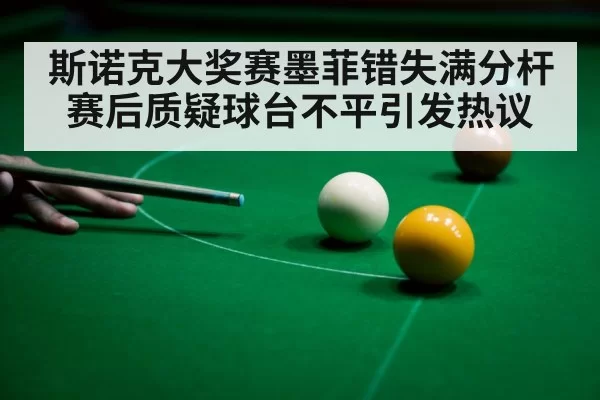 斯诺克大奖赛墨菲错失满分杆赛后质疑球台不平引发热议