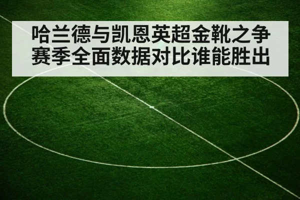 哈兰德与凯恩英超金靴之争赛季全面数据对比谁能胜出