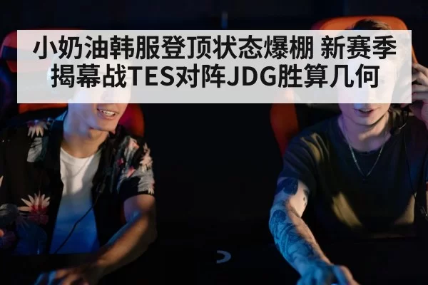小奶油韩服登顶状态爆棚 新赛季揭幕战TES对阵JDG胜算几何