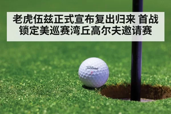 老虎伍兹正式宣布复出归来 首战锁定美巡赛湾丘高尔夫邀请赛