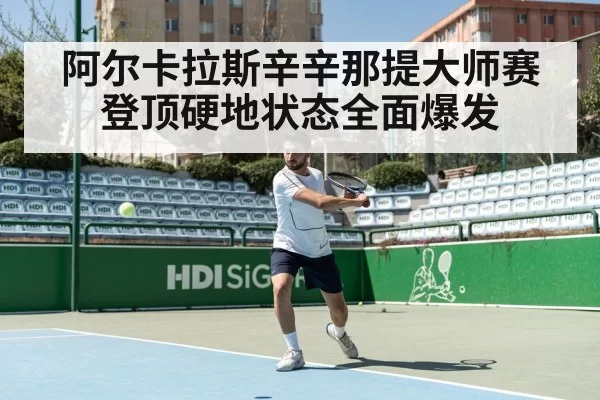 阿尔卡拉斯辛辛那提大师赛登顶硬地状态全面爆发