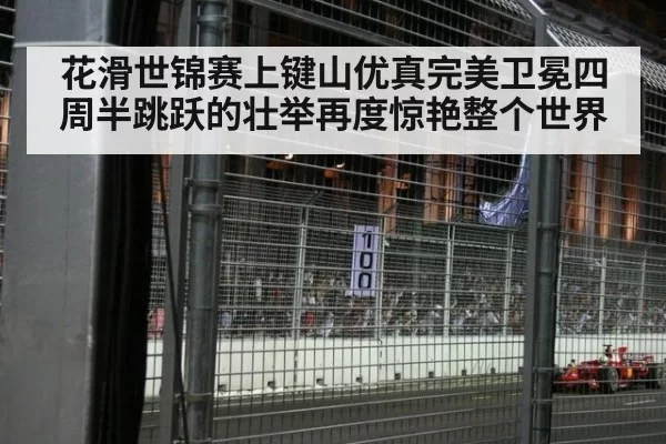 花滑世锦赛上键山优真完美卫冕四周半跳跃的壮举再度惊艳整个世界