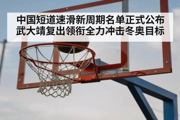 中国短道速滑新周期名单正式公布 武大靖复出领衔全力冲击冬奥目标