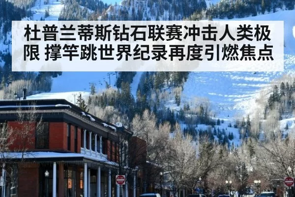 杜普兰蒂斯钻石联赛冲击人类极限 撑竿跳世界纪录再度引燃焦点