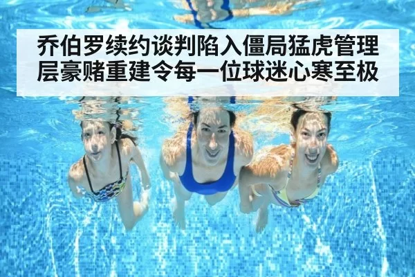 乔伯罗续约谈判陷入僵局猛虎管理层豪赌重建令每一位球迷心寒至极