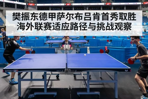 樊振东德甲萨尔布吕肯首秀取胜 海外联赛适应路径与挑战观察