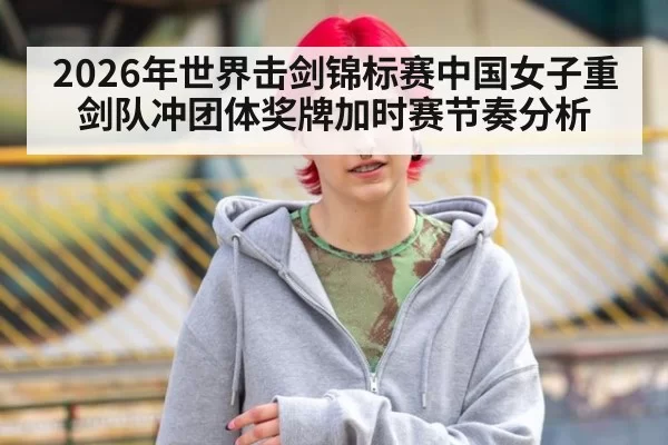 2026年世界击剑锦标赛中国女子重剑队冲团体奖牌加时赛节奏分析